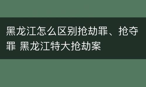 黑龙江怎么区别抢劫罪、抢夺罪 黑龙江特大抢劫案