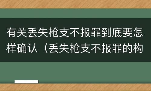 有关丢失枪支不报罪到底要怎样确认（丢失枪支不报罪的构成要件）