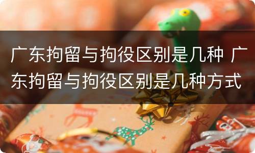广东拘留与拘役区别是几种 广东拘留与拘役区别是几种方式