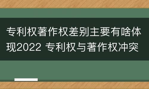 专利权著作权差别主要有啥体现2022 专利权与著作权冲突