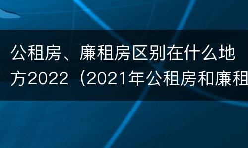 公租房、廉租房区别在什么地方2022（2021年公租房和廉租房有什么区别）