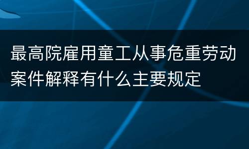 最高院雇用童工从事危重劳动案件解释有什么主要规定