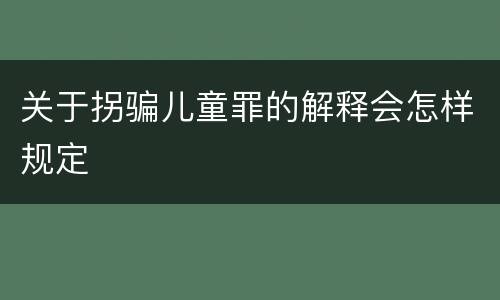 关于拐骗儿童罪的解释会怎样规定