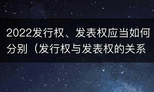 2022发行权、发表权应当如何分别（发行权与发表权的关系）