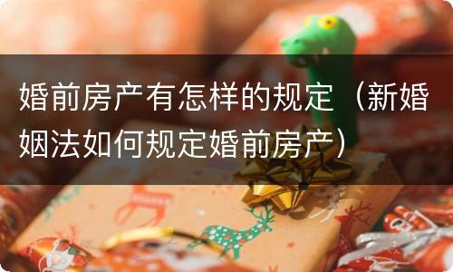 婚前房产有怎样的规定（新婚姻法如何规定婚前房产）