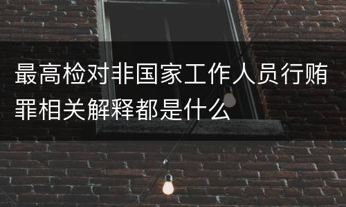 最高检对非国家工作人员行贿罪相关解释都是什么