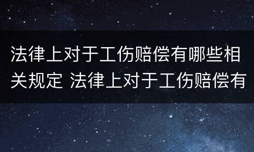 法律上对于工伤赔偿有哪些相关规定 法律上对于工伤赔偿有哪些相关规定呢
