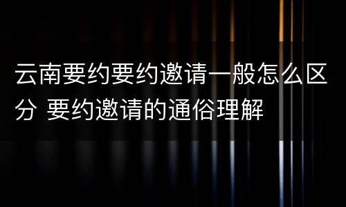 云南要约要约邀请一般怎么区分 要约邀请的通俗理解