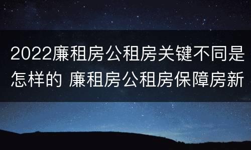2022廉租房公租房关键不同是怎样的 廉租房公租房保障房新政策
