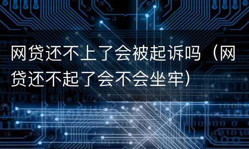 网贷还不上了会被起诉吗（网贷还不起了会不会坐牢）
