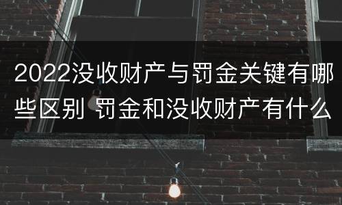 2022没收财产与罚金关键有哪些区别 罚金和没收财产有什么区别