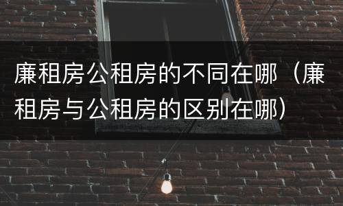 廉租房公租房的不同在哪（廉租房与公租房的区别在哪）