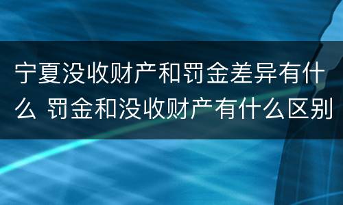 宁夏没收财产和罚金差异有什么 罚金和没收财产有什么区别