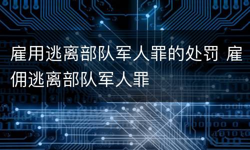 雇用逃离部队军人罪的处罚 雇佣逃离部队军人罪