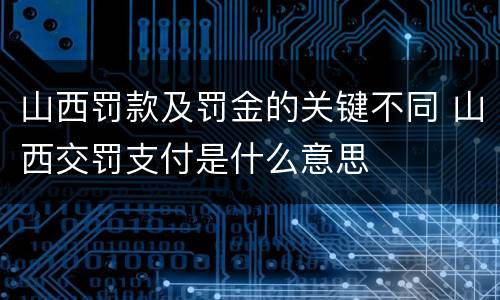 山西罚款及罚金的关键不同 山西交罚支付是什么意思