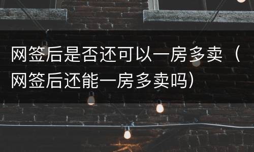 网签后是否还可以一房多卖（网签后还能一房多卖吗）