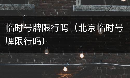 临时号牌限行吗（北京临时号牌限行吗）