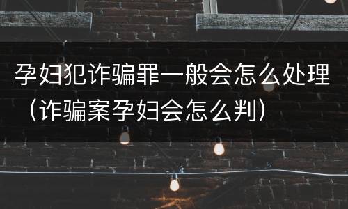 孕妇犯诈骗罪一般会怎么处理（诈骗案孕妇会怎么判）