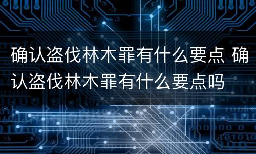 确认盗伐林木罪有什么要点 确认盗伐林木罪有什么要点吗