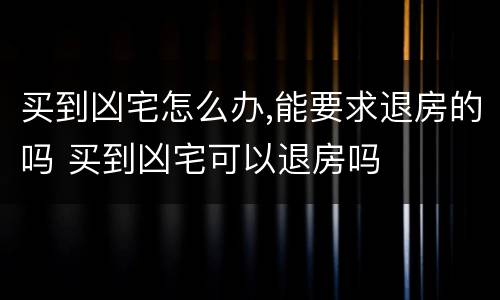 买到凶宅怎么办,能要求退房的吗 买到凶宅可以退房吗
