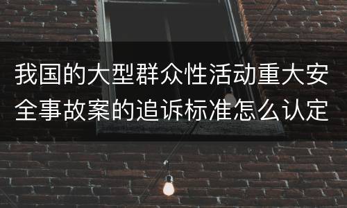 我国的大型群众性活动重大安全事故案的追诉标准怎么认定