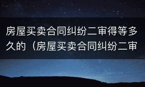 房屋买卖合同纠纷二审得等多久的（房屋买卖合同纠纷二审得等多久的判决）