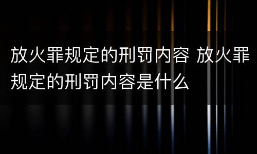 放火罪规定的刑罚内容 放火罪规定的刑罚内容是什么
