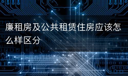 廉租房及公共租赁住房应该怎么样区分