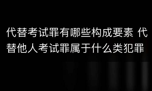 代替考试罪有哪些构成要素 代替他人考试罪属于什么类犯罪