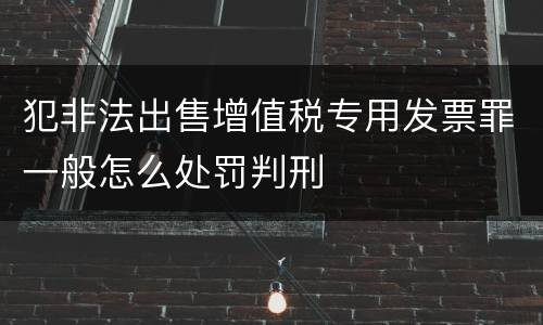 犯非法出售增值税专用发票罪一般怎么处罚判刑