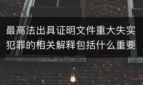 最高法出具证明文件重大失实犯罪的相关解释包括什么重要内容