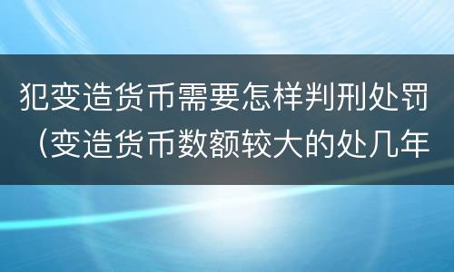 犯变造货币需要怎样判刑处罚（变造货币数额较大的处几年以下有期徒刑）