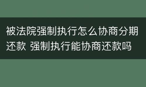 被法院强制执行怎么协商分期还款 强制执行能协商还款吗