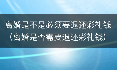 离婚是不是必须要退还彩礼钱（离婚是否需要退还彩礼钱）