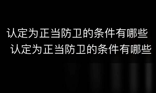认定为正当防卫的条件有哪些 认定为正当防卫的条件有哪些呢