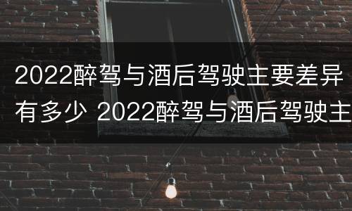 2022醉驾与酒后驾驶主要差异有多少 2022醉驾与酒后驾驶主要差异有多少个