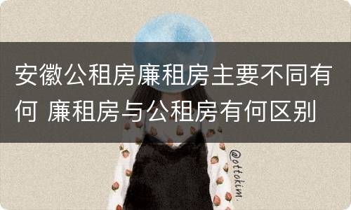 安徽公租房廉租房主要不同有何 廉租房与公租房有何区别
