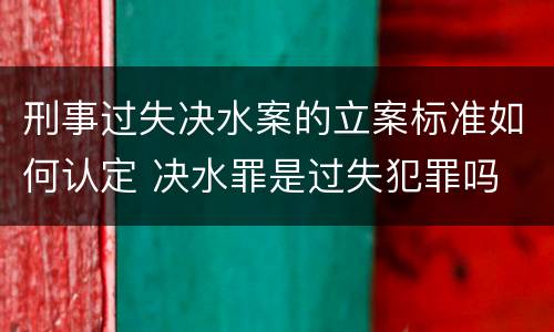 刑事过失决水案的立案标准如何认定 决水罪是过失犯罪吗