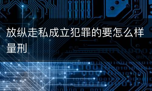 放纵走私成立犯罪的要怎么样量刑