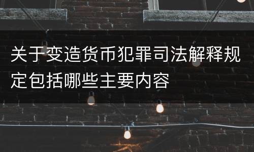 关于变造货币犯罪司法解释规定包括哪些主要内容