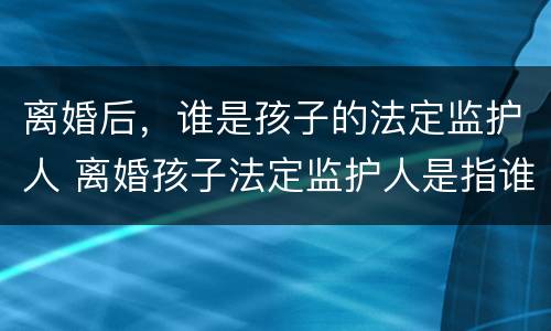离婚后，谁是孩子的法定监护人 离婚孩子法定监护人是指谁