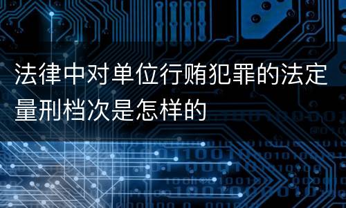 法律中对单位行贿犯罪的法定量刑档次是怎样的
