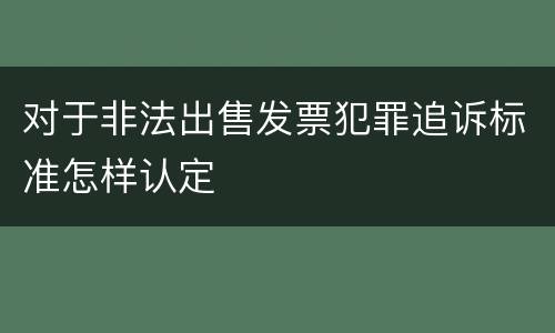对于非法出售发票犯罪追诉标准怎样认定