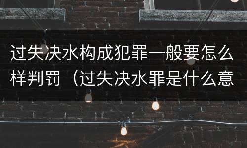 过失决水构成犯罪一般要怎么样判罚（过失决水罪是什么意思）