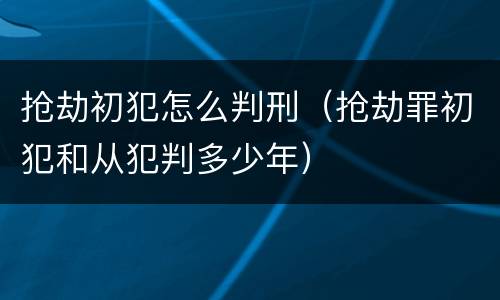 抢劫初犯怎么判刑（抢劫罪初犯和从犯判多少年）