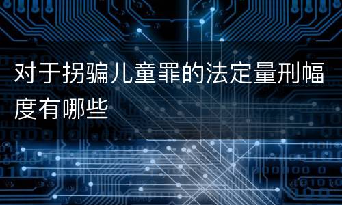 对于拐骗儿童罪的法定量刑幅度有哪些