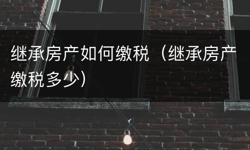 继承房产如何缴税（继承房产缴税多少）