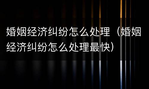 婚姻经济纠纷怎么处理（婚姻经济纠纷怎么处理最快）