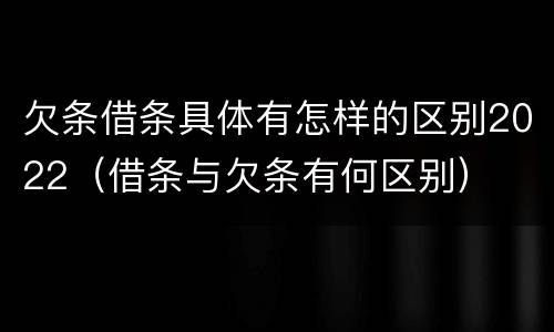 欠条借条具体有怎样的区别2022（借条与欠条有何区别）