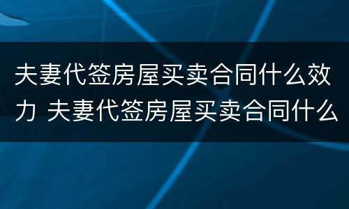 夫妻代签房屋买卖合同什么效力 夫妻代签房屋买卖合同什么效力呢